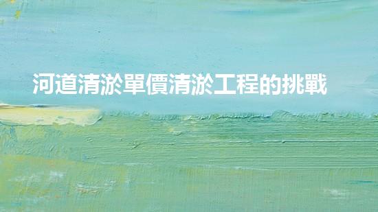 河道清淤單價清淤工程的挑戰(zhàn)與機(jī)遇，你預(yù)備好迎接終極考驗了嗎？